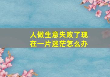 人做生意失败了现在一片迷茫怎么办