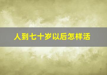 人到七十岁以后怎样活