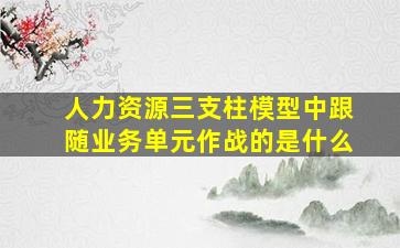 人力资源三支柱模型中跟随业务单元作战的是什么