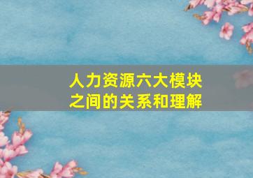 人力资源六大模块之间的关系和理解