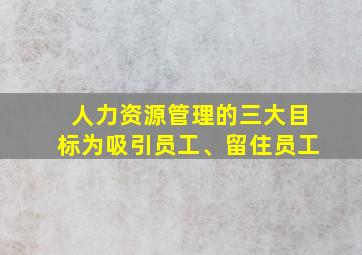 人力资源管理的三大目标为吸引员工、留住员工