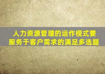 人力资源管理的运作模式要服务于客户需求的满足多选题