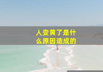 人变黄了是什么原因造成的