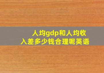 人均gdp和人均收入差多少钱合理呢英语