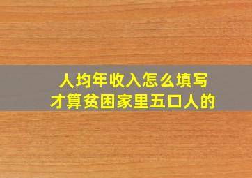 人均年收入怎么填写才算贫困家里五口人的