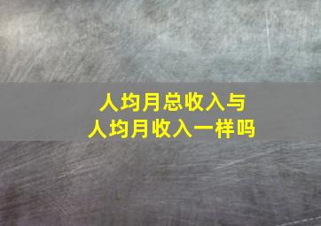 人均月总收入与人均月收入一样吗