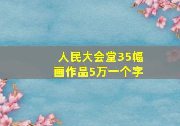 人民大会堂35幅画作品5万一个字