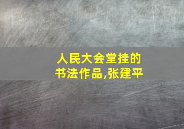 人民大会堂挂的书法作品,张建平