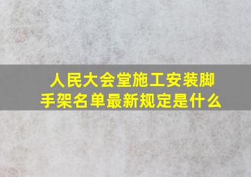 人民大会堂施工安装脚手架名单最新规定是什么