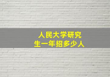 人民大学研究生一年招多少人