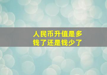 人民币升值是多钱了还是钱少了