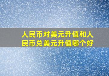 人民币对美元升值和人民币兑美元升值哪个好