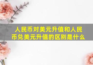 人民币对美元升值和人民币兑美元升值的区别是什么