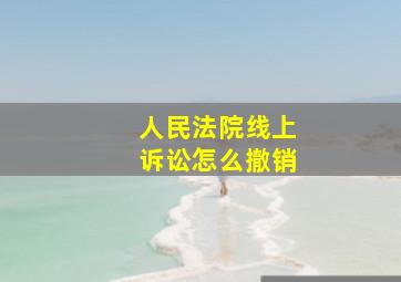 人民法院线上诉讼怎么撤销