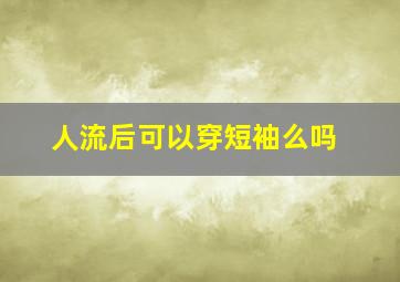 人流后可以穿短袖么吗