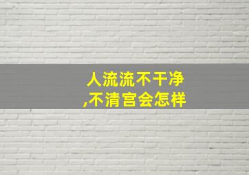 人流流不干净,不清宫会怎样