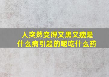 人突然变得又黑又瘦是什么病引起的呢吃什么药