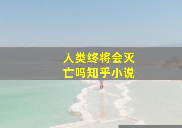 人类终将会灭亡吗知乎小说