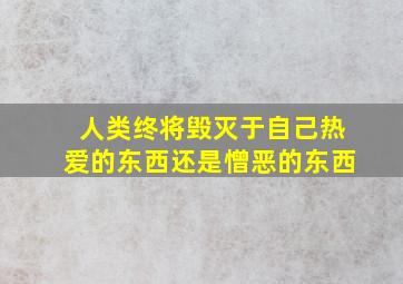 人类终将毁灭于自己热爱的东西还是憎恶的东西