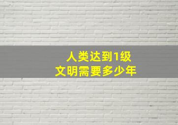 人类达到1级文明需要多少年