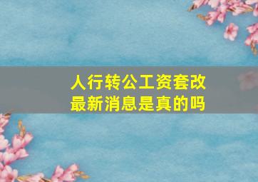 人行转公工资套改最新消息是真的吗