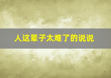 人这辈子太难了的说说