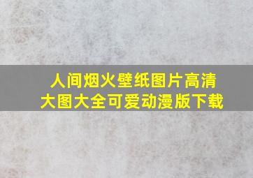 人间烟火壁纸图片高清大图大全可爱动漫版下载