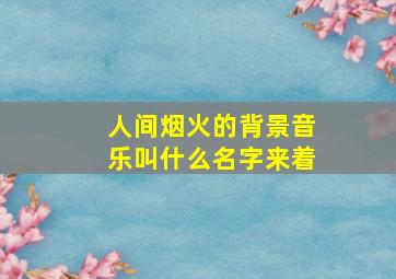 人间烟火的背景音乐叫什么名字来着