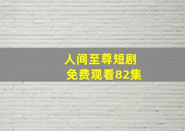 人间至尊短剧免费观看82集