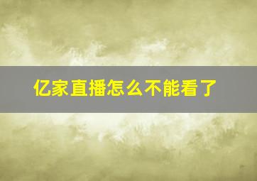 亿家直播怎么不能看了