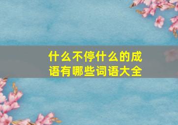 什么不停什么的成语有哪些词语大全