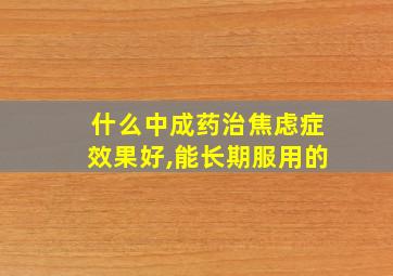 什么中成药治焦虑症效果好,能长期服用的