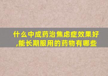 什么中成药治焦虑症效果好,能长期服用的药物有哪些