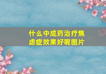 什么中成药治疗焦虑症效果好呢图片