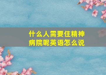 什么人需要住精神病院呢英语怎么说