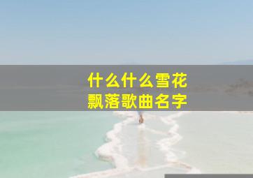 什么什么雪花飘落歌曲名字