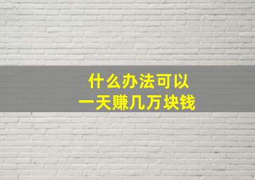 什么办法可以一天赚几万块钱