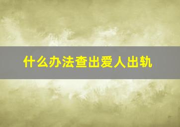 什么办法查出爱人出轨