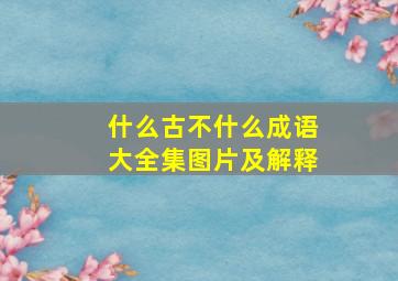 什么古不什么成语大全集图片及解释