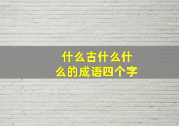 什么古什么什么的成语四个字