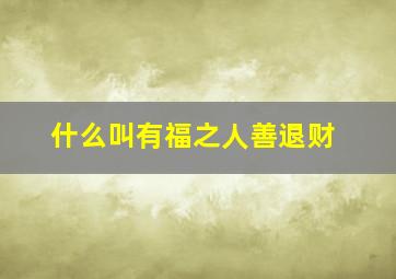 什么叫有福之人善退财