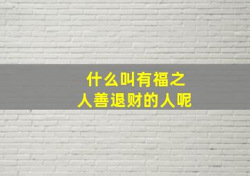 什么叫有福之人善退财的人呢