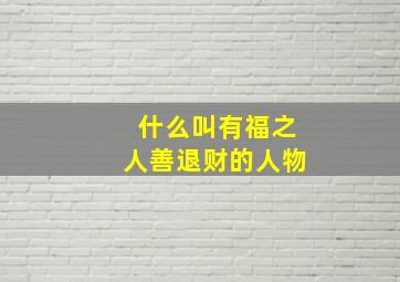 什么叫有福之人善退财的人物