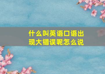 什么叫英语口语出现大错误呢怎么说