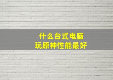 什么台式电脑玩原神性能最好