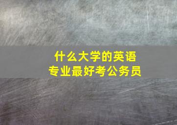 什么大学的英语专业最好考公务员