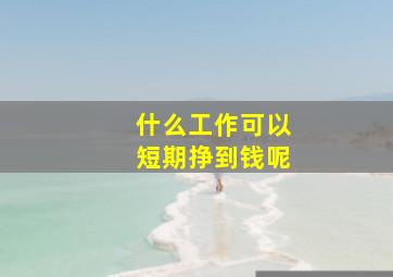 什么工作可以短期挣到钱呢