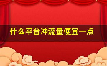 什么平台冲流量便宜一点