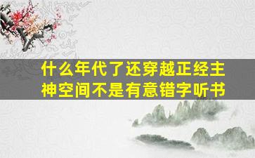 什么年代了还穿越正经主神空间不是有意错字听书