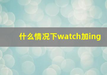 什么情况下watch加ing